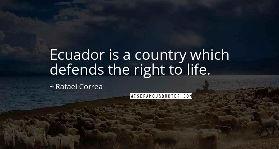 Rafael Correa Quotes: Ecuador is a country which defends the right to life.