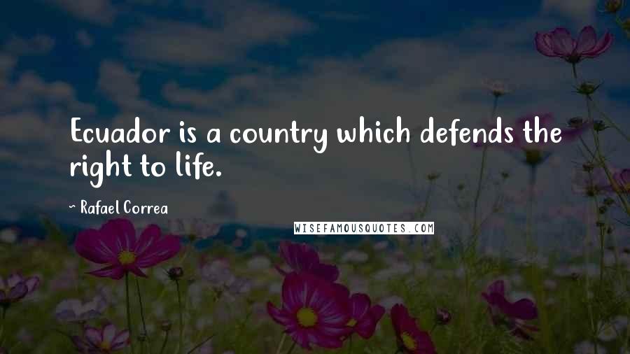 Rafael Correa Quotes: Ecuador is a country which defends the right to life.