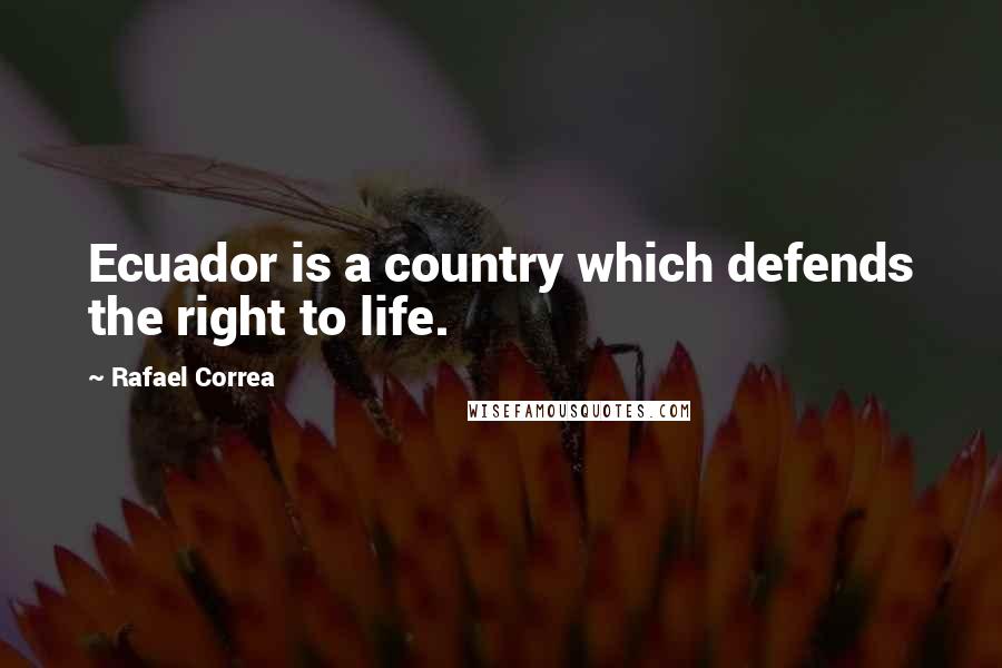 Rafael Correa Quotes: Ecuador is a country which defends the right to life.