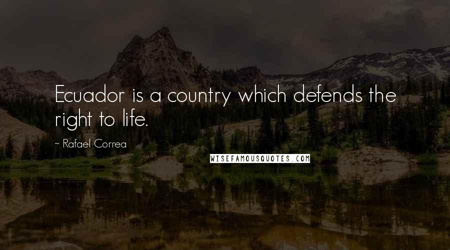 Rafael Correa Quotes: Ecuador is a country which defends the right to life.