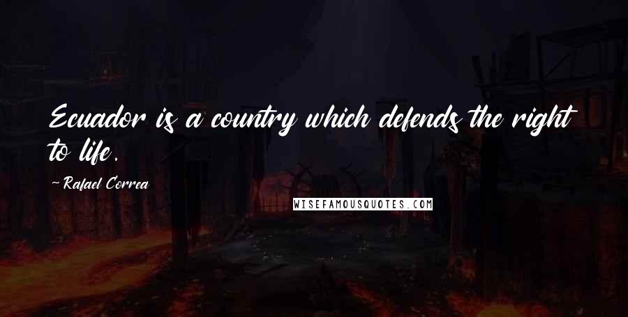 Rafael Correa Quotes: Ecuador is a country which defends the right to life.