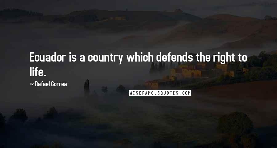 Rafael Correa Quotes: Ecuador is a country which defends the right to life.