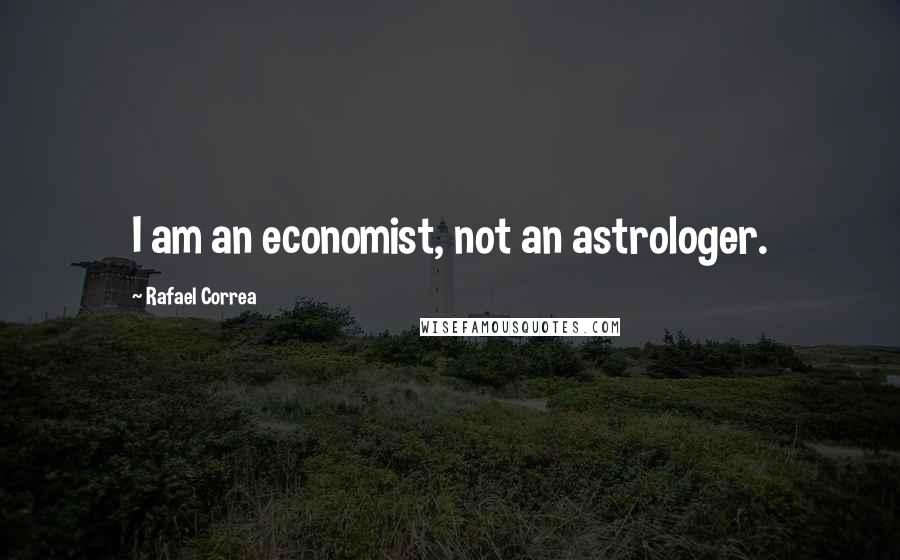 Rafael Correa Quotes: I am an economist, not an astrologer.