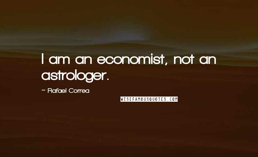 Rafael Correa Quotes: I am an economist, not an astrologer.