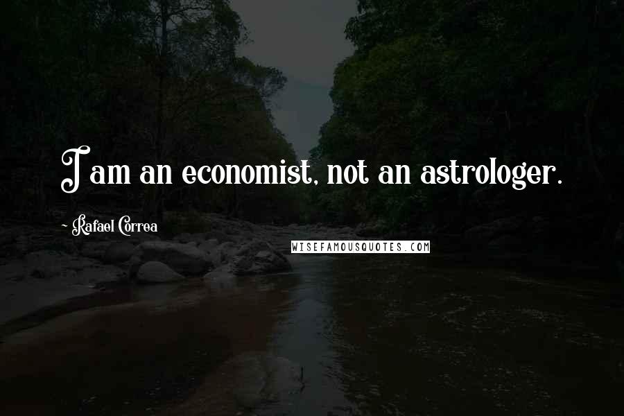 Rafael Correa Quotes: I am an economist, not an astrologer.