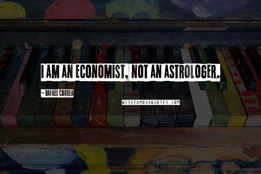 Rafael Correa Quotes: I am an economist, not an astrologer.