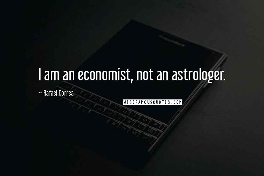 Rafael Correa Quotes: I am an economist, not an astrologer.