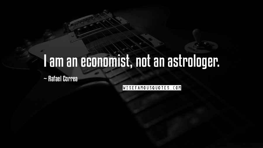 Rafael Correa Quotes: I am an economist, not an astrologer.