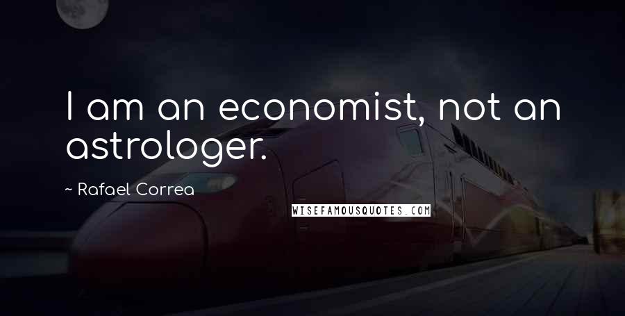 Rafael Correa Quotes: I am an economist, not an astrologer.