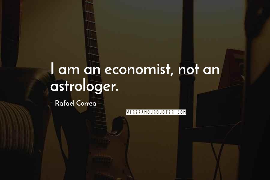Rafael Correa Quotes: I am an economist, not an astrologer.