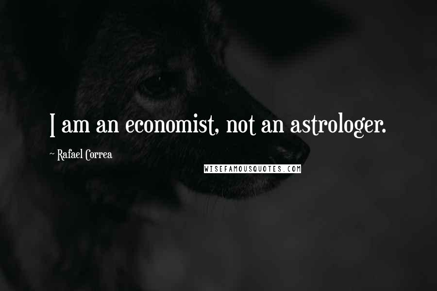 Rafael Correa Quotes: I am an economist, not an astrologer.