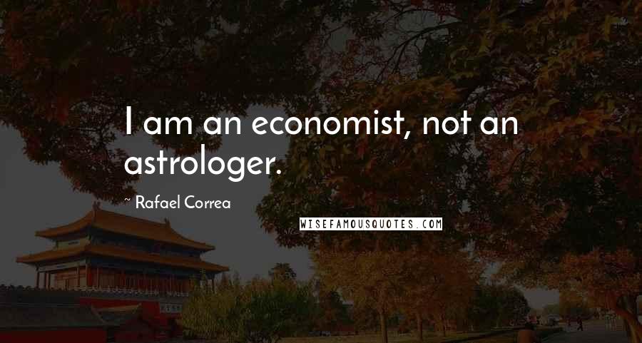 Rafael Correa Quotes: I am an economist, not an astrologer.