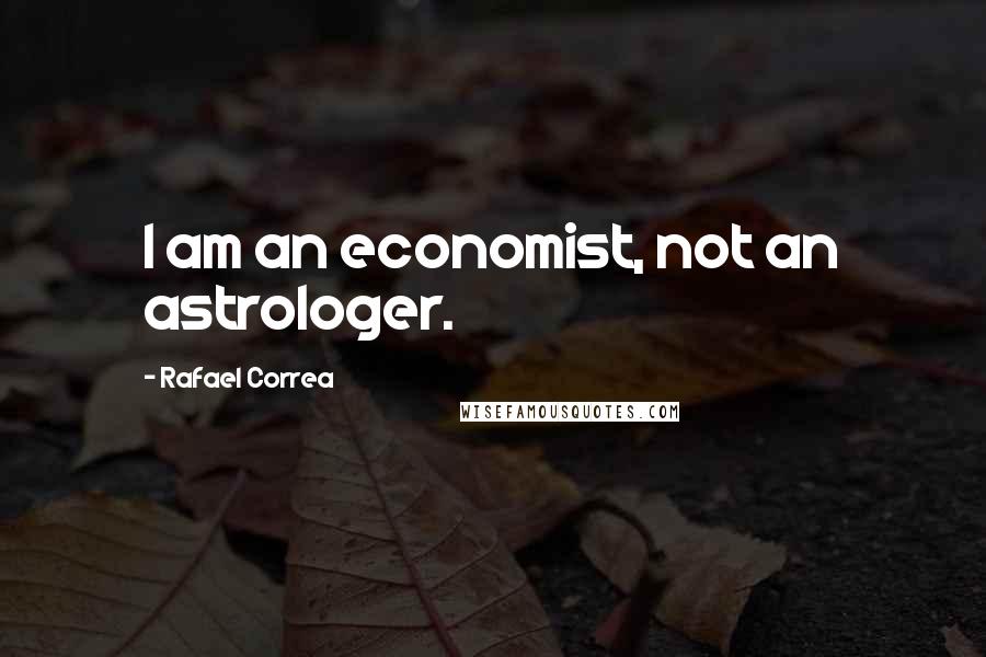 Rafael Correa Quotes: I am an economist, not an astrologer.