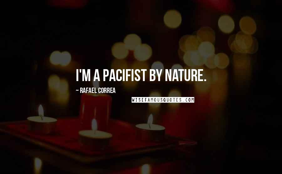 Rafael Correa Quotes: I'm a pacifist by nature.