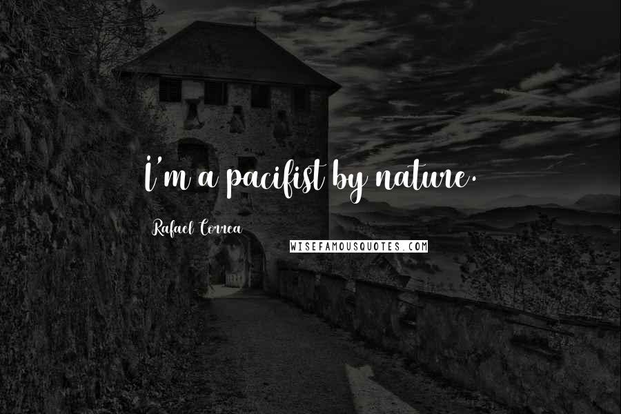 Rafael Correa Quotes: I'm a pacifist by nature.