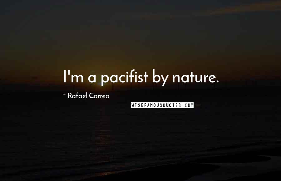 Rafael Correa Quotes: I'm a pacifist by nature.