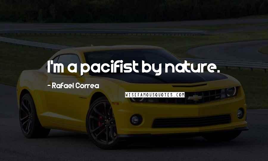 Rafael Correa Quotes: I'm a pacifist by nature.