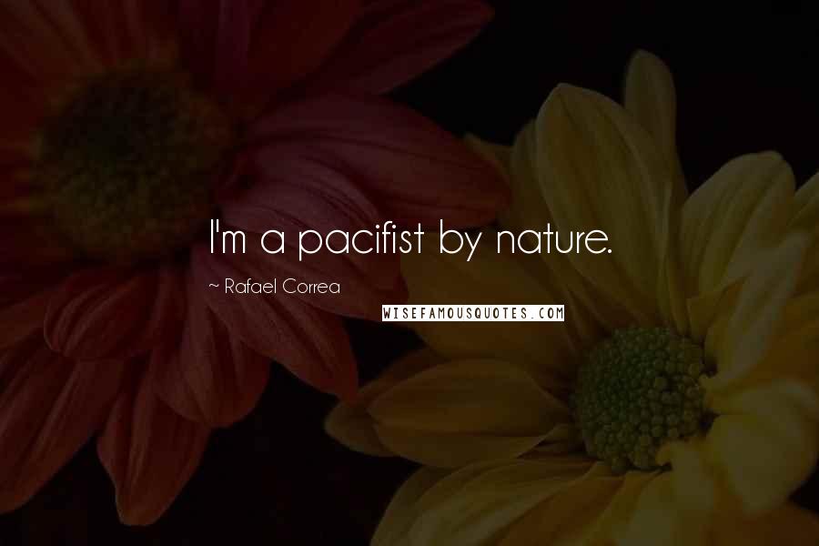 Rafael Correa Quotes: I'm a pacifist by nature.