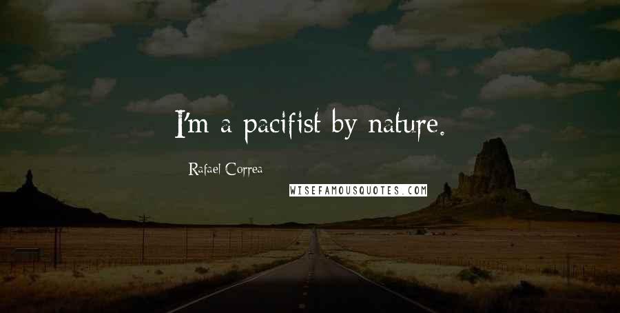 Rafael Correa Quotes: I'm a pacifist by nature.