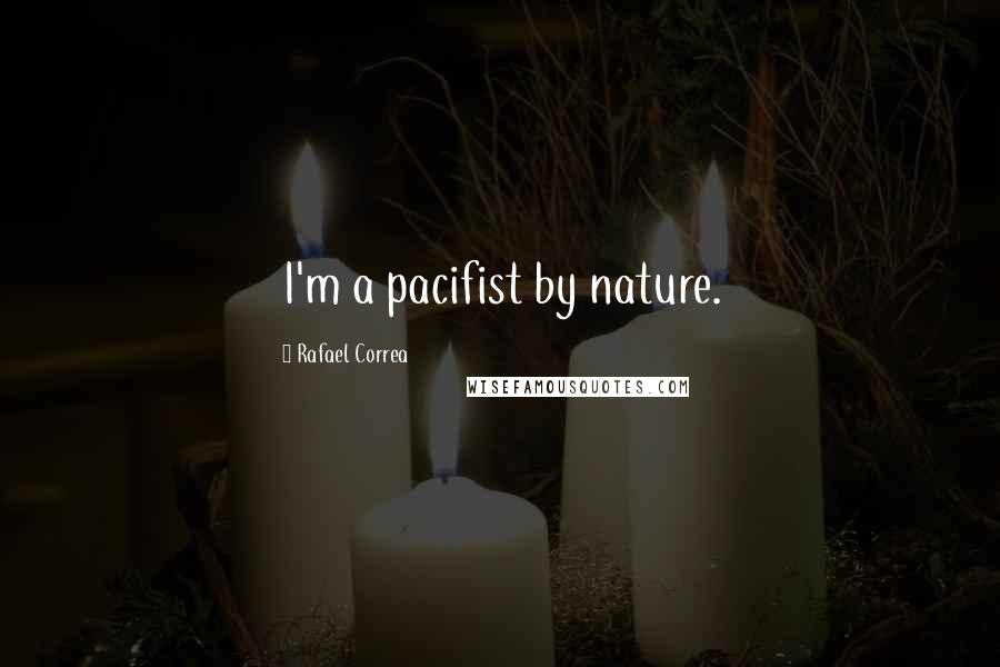 Rafael Correa Quotes: I'm a pacifist by nature.