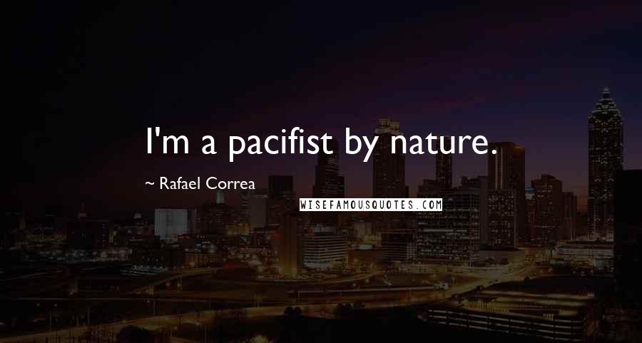 Rafael Correa Quotes: I'm a pacifist by nature.