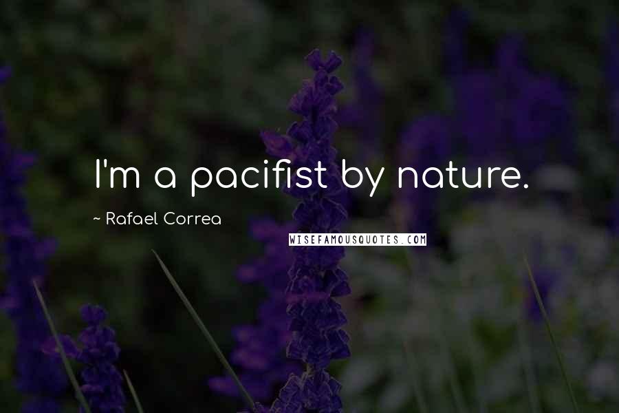 Rafael Correa Quotes: I'm a pacifist by nature.