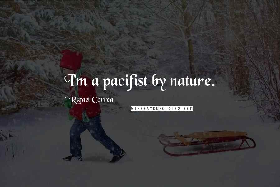 Rafael Correa Quotes: I'm a pacifist by nature.