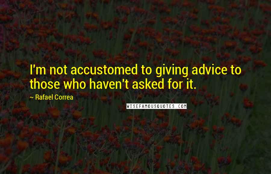 Rafael Correa Quotes: I'm not accustomed to giving advice to those who haven't asked for it.