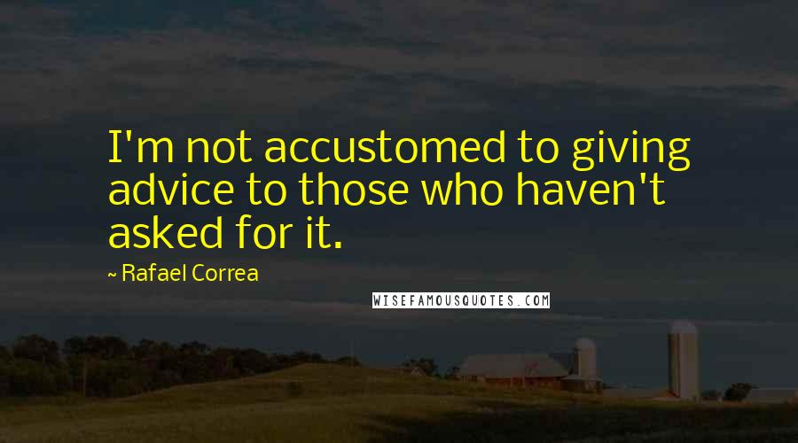 Rafael Correa Quotes: I'm not accustomed to giving advice to those who haven't asked for it.