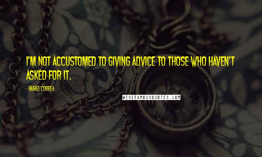 Rafael Correa Quotes: I'm not accustomed to giving advice to those who haven't asked for it.