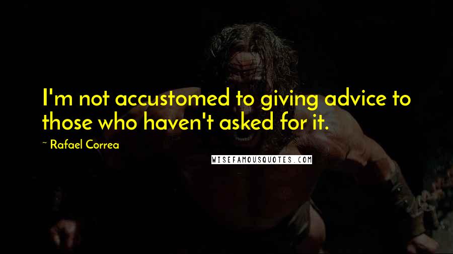 Rafael Correa Quotes: I'm not accustomed to giving advice to those who haven't asked for it.