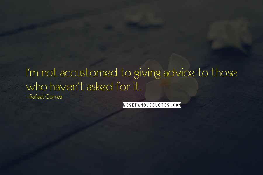 Rafael Correa Quotes: I'm not accustomed to giving advice to those who haven't asked for it.