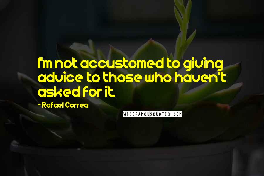 Rafael Correa Quotes: I'm not accustomed to giving advice to those who haven't asked for it.