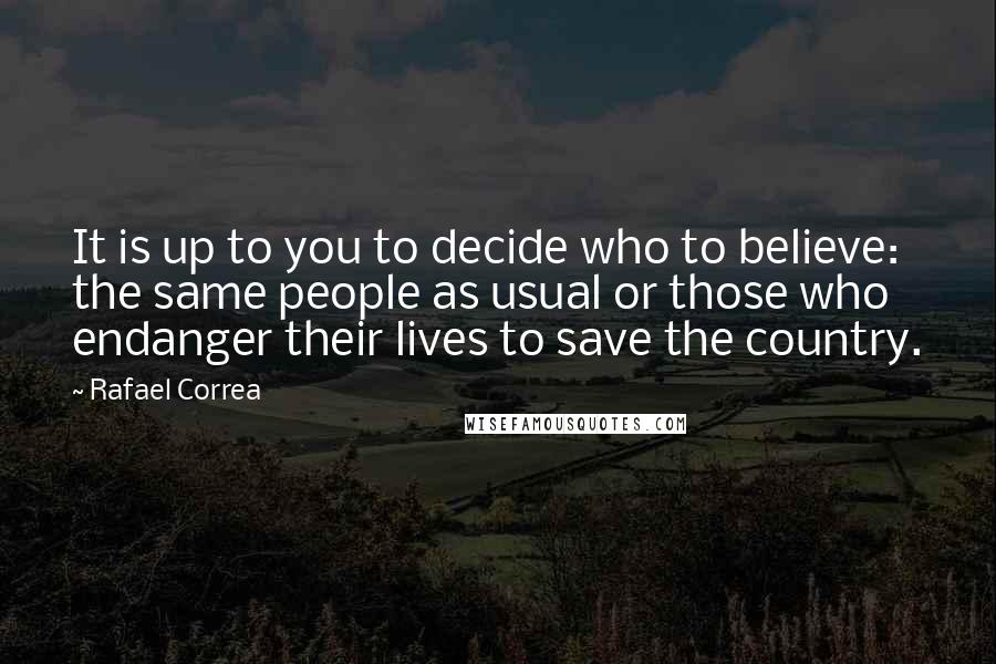 Rafael Correa Quotes: It is up to you to decide who to believe: the same people as usual or those who endanger their lives to save the country.