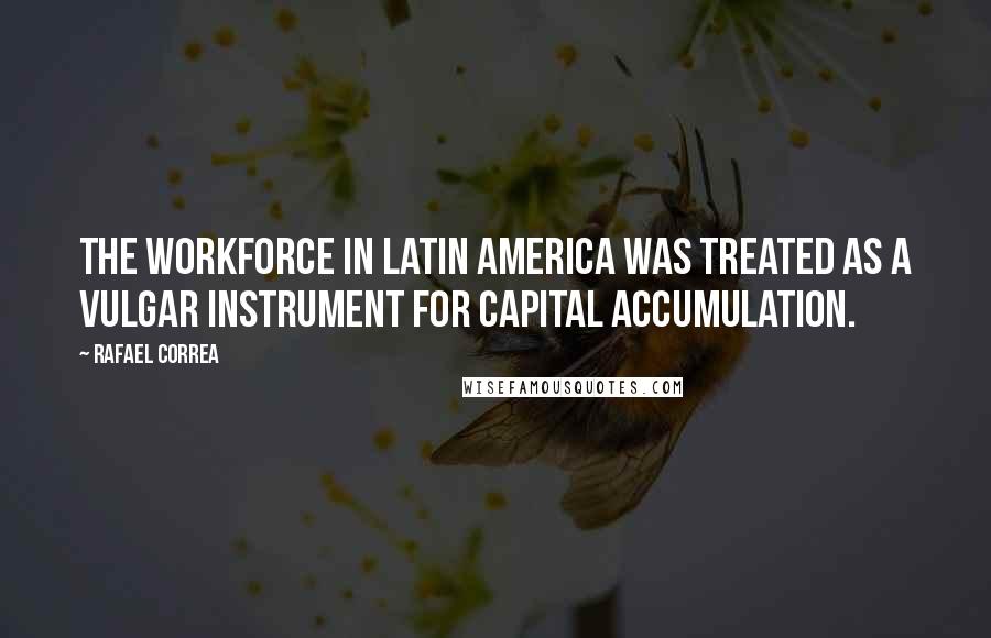 Rafael Correa Quotes: The workforce in Latin America was treated as a vulgar instrument for capital accumulation.