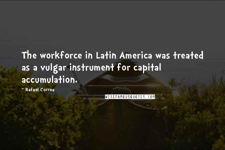 Rafael Correa Quotes: The workforce in Latin America was treated as a vulgar instrument for capital accumulation.