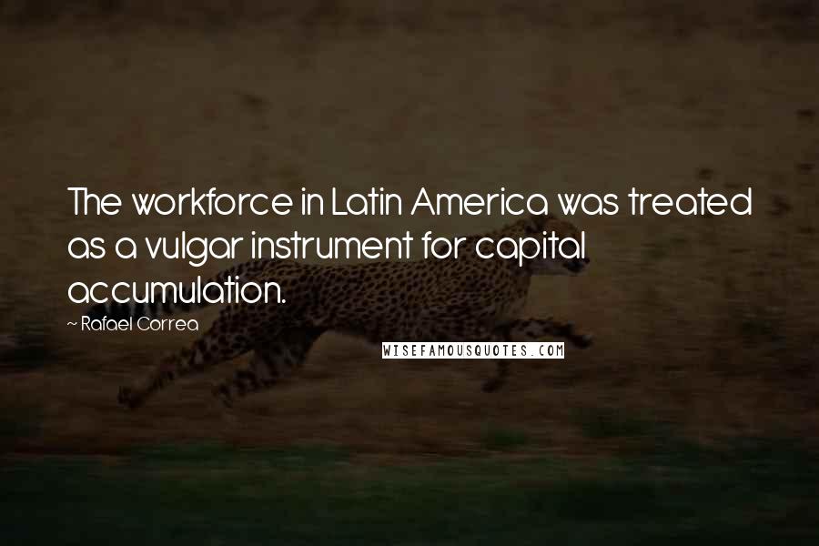 Rafael Correa Quotes: The workforce in Latin America was treated as a vulgar instrument for capital accumulation.