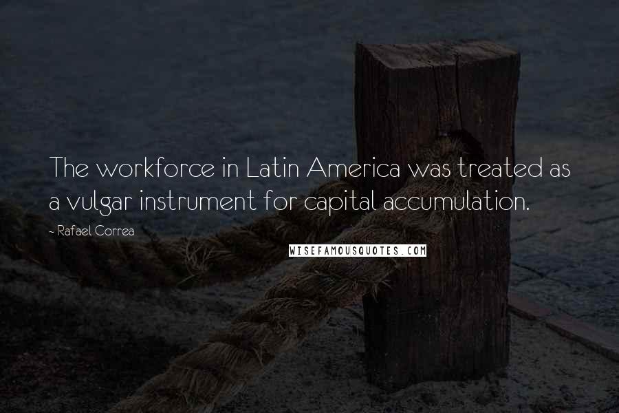 Rafael Correa Quotes: The workforce in Latin America was treated as a vulgar instrument for capital accumulation.