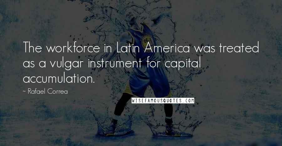 Rafael Correa Quotes: The workforce in Latin America was treated as a vulgar instrument for capital accumulation.