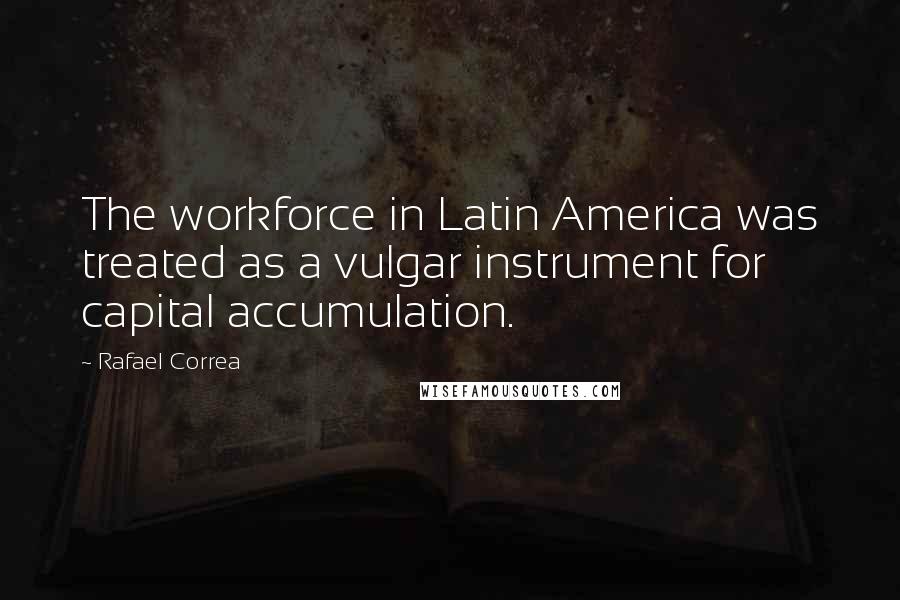 Rafael Correa Quotes: The workforce in Latin America was treated as a vulgar instrument for capital accumulation.