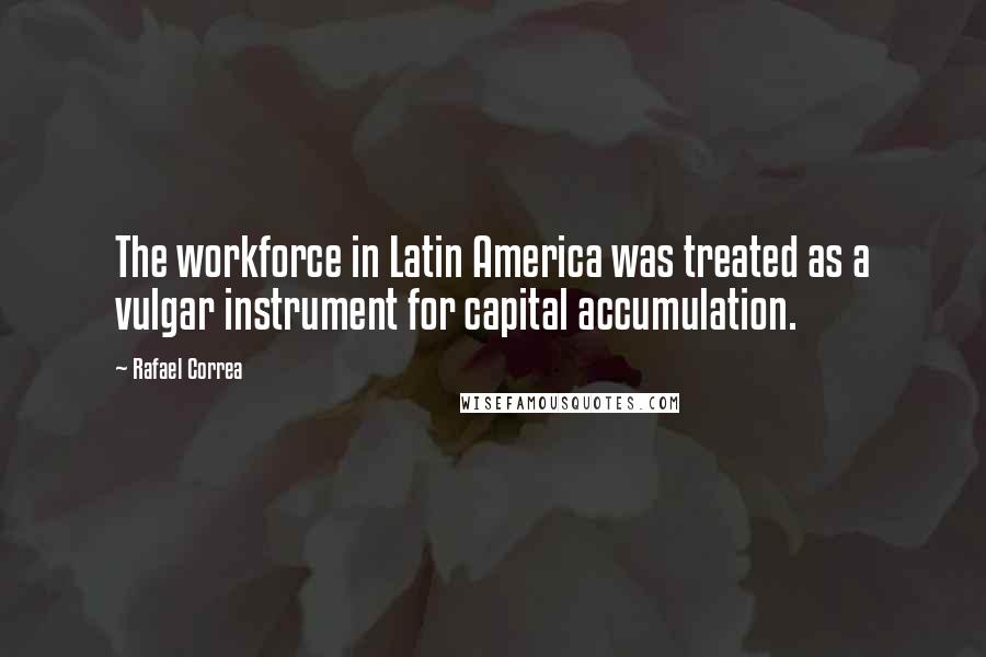 Rafael Correa Quotes: The workforce in Latin America was treated as a vulgar instrument for capital accumulation.