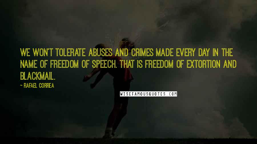 Rafael Correa Quotes: We won't tolerate abuses and crimes made every day in the name of freedom of speech. That is freedom of extortion and blackmail.