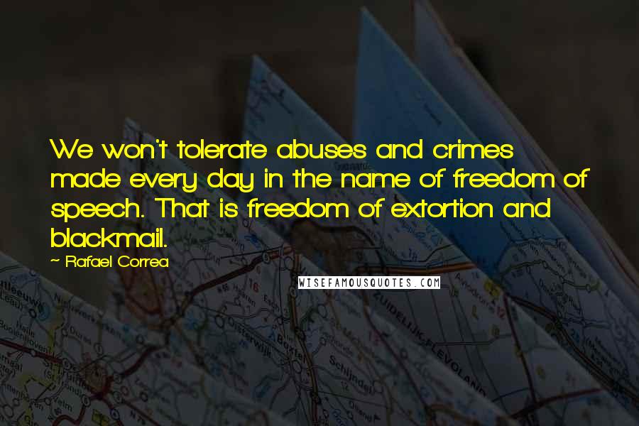 Rafael Correa Quotes: We won't tolerate abuses and crimes made every day in the name of freedom of speech. That is freedom of extortion and blackmail.