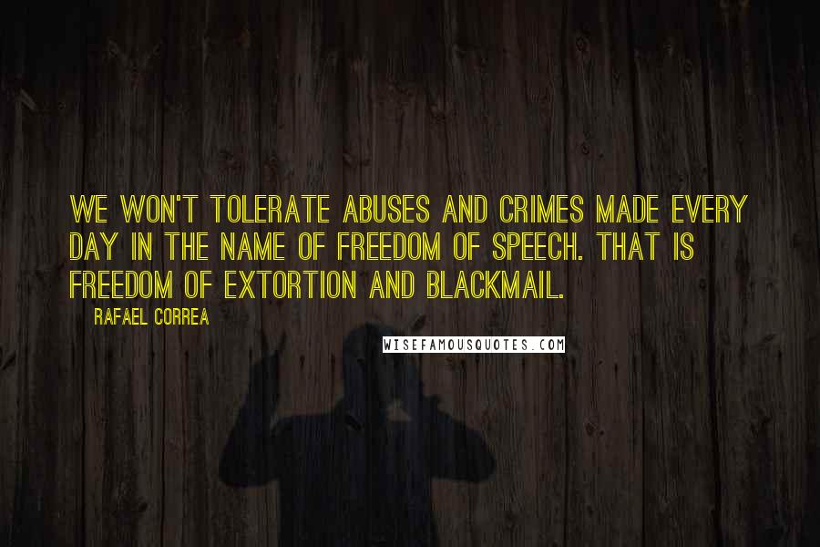 Rafael Correa Quotes: We won't tolerate abuses and crimes made every day in the name of freedom of speech. That is freedom of extortion and blackmail.