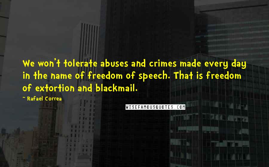 Rafael Correa Quotes: We won't tolerate abuses and crimes made every day in the name of freedom of speech. That is freedom of extortion and blackmail.