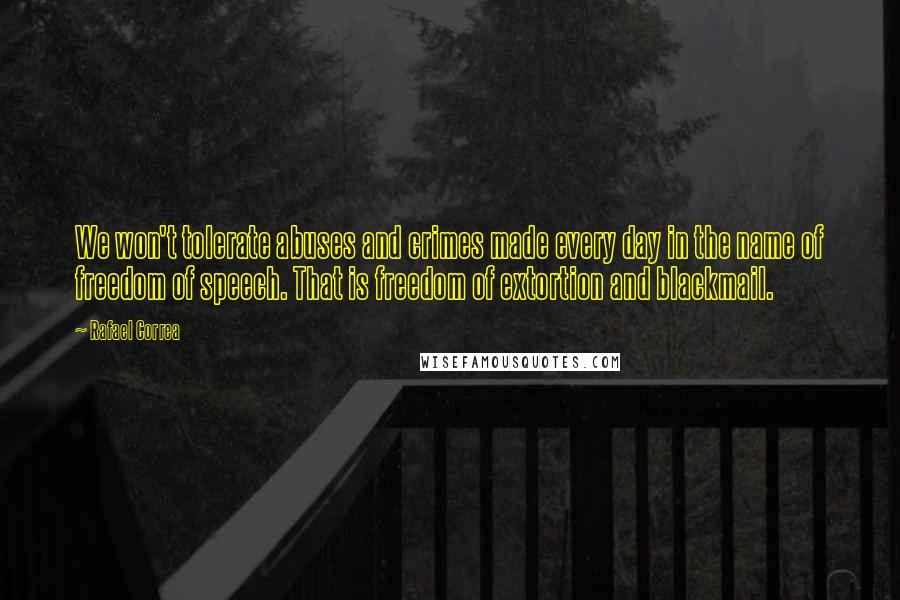 Rafael Correa Quotes: We won't tolerate abuses and crimes made every day in the name of freedom of speech. That is freedom of extortion and blackmail.