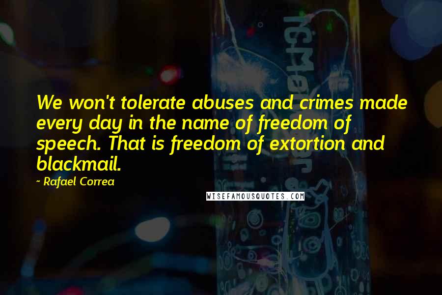 Rafael Correa Quotes: We won't tolerate abuses and crimes made every day in the name of freedom of speech. That is freedom of extortion and blackmail.