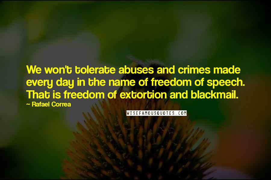Rafael Correa Quotes: We won't tolerate abuses and crimes made every day in the name of freedom of speech. That is freedom of extortion and blackmail.