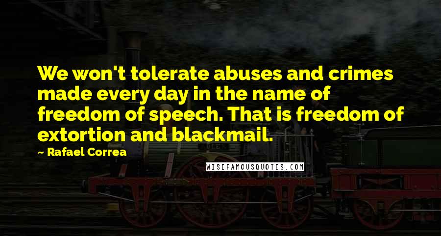 Rafael Correa Quotes: We won't tolerate abuses and crimes made every day in the name of freedom of speech. That is freedom of extortion and blackmail.