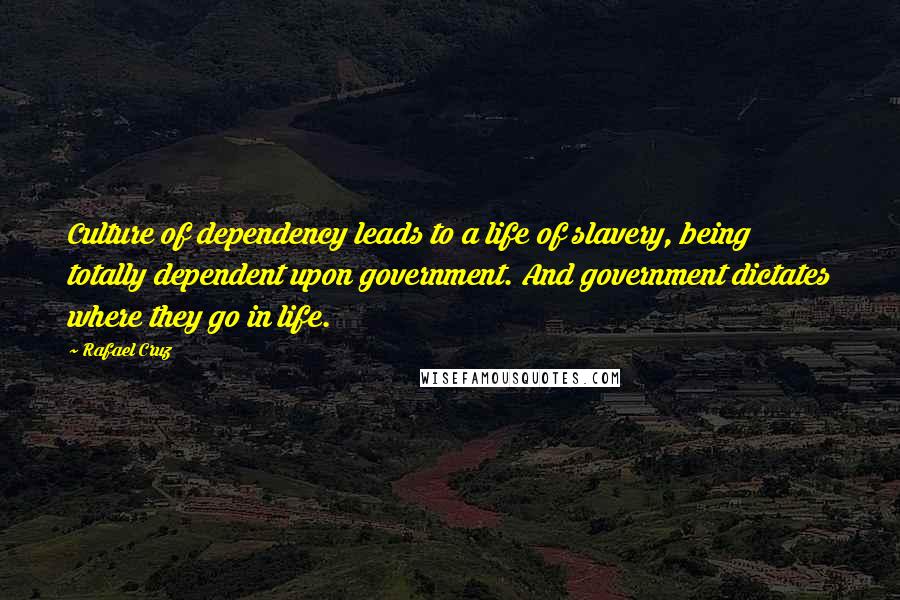 Rafael Cruz Quotes: Culture of dependency leads to a life of slavery, being totally dependent upon government. And government dictates where they go in life.